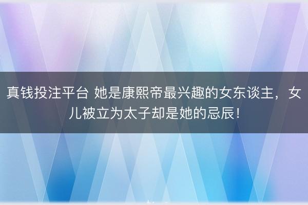 真钱投注平台 她是康熙帝最兴趣的女东谈主，女儿被立为太子却是她的忌辰！