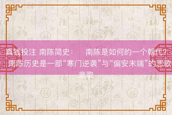 真钱投注 南陈简史：‍南陈是如何的一个朝代？‍南陈历史是一部“寒门逆袭”与“偏安末端”的悲歌