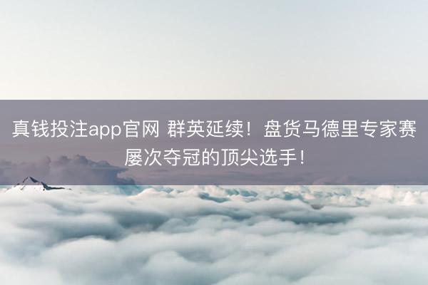 真钱投注app官网 群英延续！盘货马德里专家赛屡次夺冠的顶尖选手！