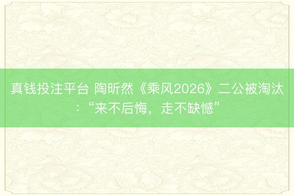 真钱投注平台 陶昕然《乘风2026》二公被淘汰：“来不后悔，走不缺憾”