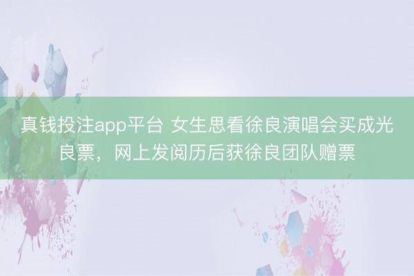 真钱投注app平台 女生思看徐良演唱会买成光良票，网上发阅历后获徐良团队赠票