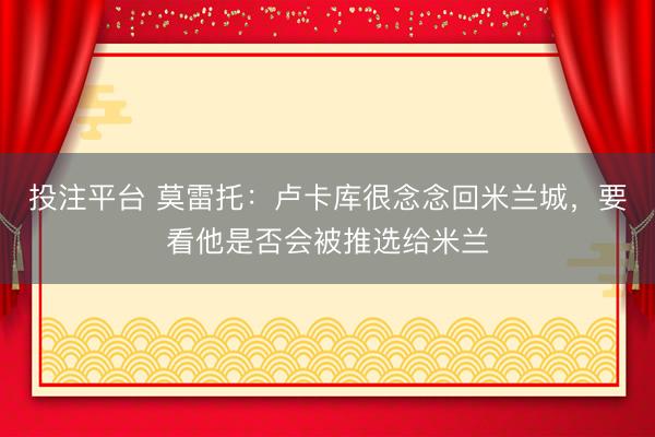 投注平台 莫雷托：卢卡库很念念回米兰城，要看他是否会被推选给米兰