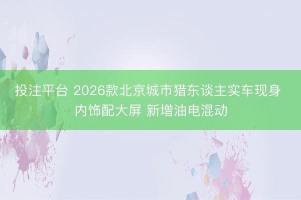 投注平台 2026款北京城市猎东谈主实车现身 内饰配大屏 新增油电混动