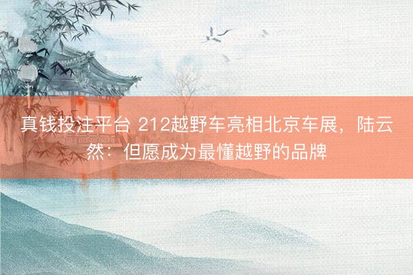 真钱投注平台 212越野车亮相北京车展，陆云然：但愿成为最懂越野的品牌