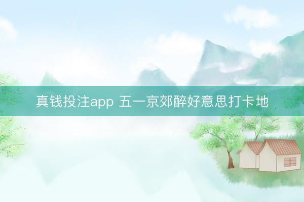 真钱投注app 五一京郊醉好意思打卡地