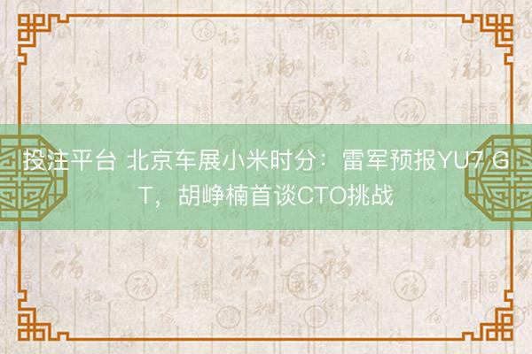 投注平台 北京车展小米时分：雷军预报YU7 GT，胡峥楠首谈CTO挑战