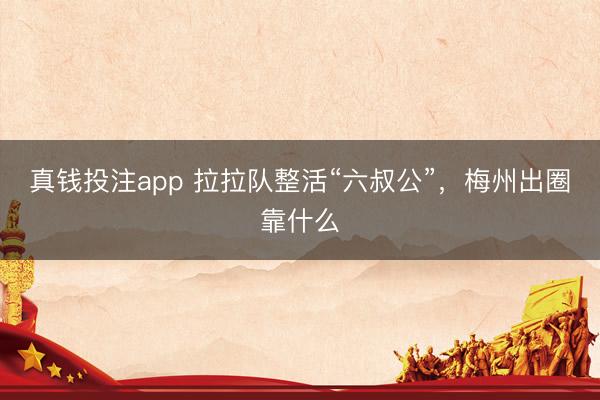 真钱投注app 拉拉队整活“六叔公”，梅州出圈靠什么