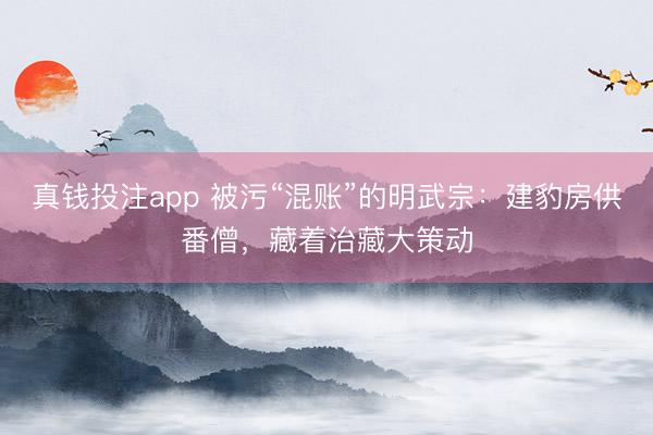 真钱投注app 被污“混账”的明武宗：建豹房供番僧，藏着治藏大策动