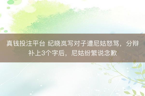 真钱投注平台 纪晓岚写对子遭尼姑怒骂，分辩补上3个字后，尼姑纷繁说念歉