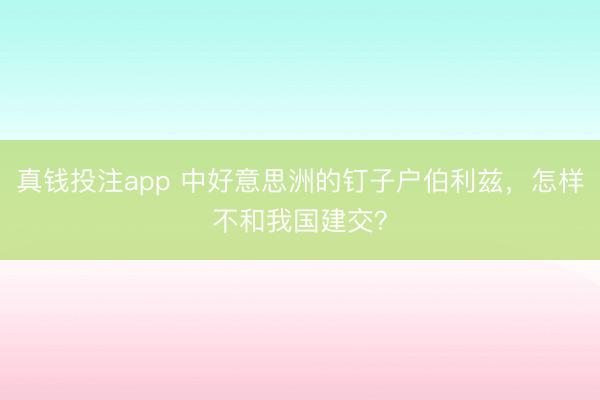 真钱投注app 中好意思洲的钉子户伯利兹，怎样不和我国建交？