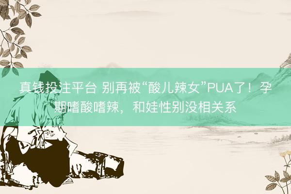 真钱投注平台 别再被“酸儿辣女”PUA了！孕期嗜酸嗜辣，和娃性别没相关系