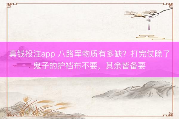 真钱投注app 八路军物质有多缺？打完仗除了鬼子的护裆布不要，其余皆备要
