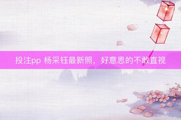 投注pp 杨采钰最新照，<a href=