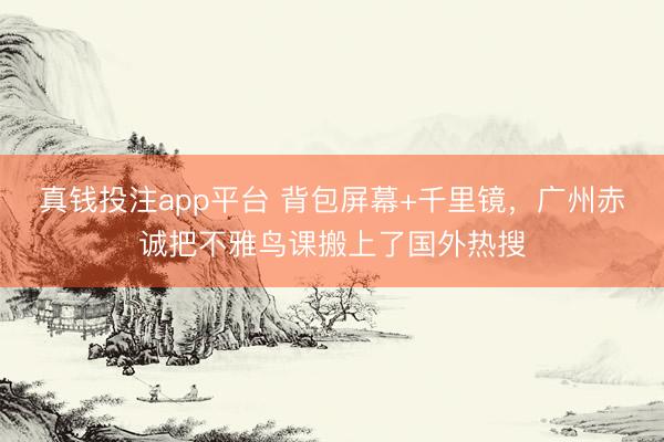 真钱投注app平台 背包屏幕+千里镜，广州赤诚把不雅鸟课搬上了国外热搜