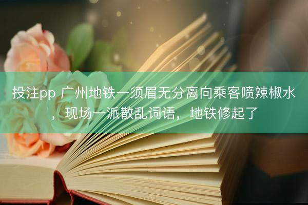 投注pp 广州地铁一须眉无分离向乘客喷辣椒水，现场一派散乱词语，地铁修起了