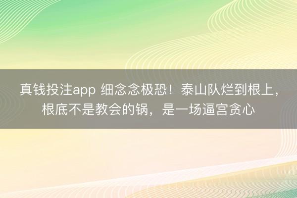 真钱投注app 细念念极恐！泰山队烂到根上，根底不是教会的锅，是一场逼宫贪心