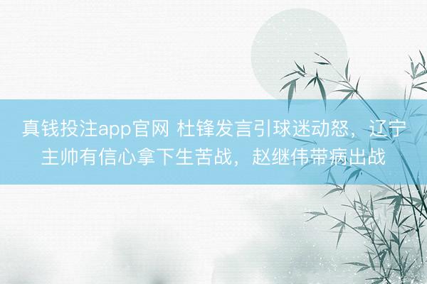 真钱投注app官网 杜锋发言引球迷动怒，辽宁主帅有信心拿下生苦战，赵继伟带病出战