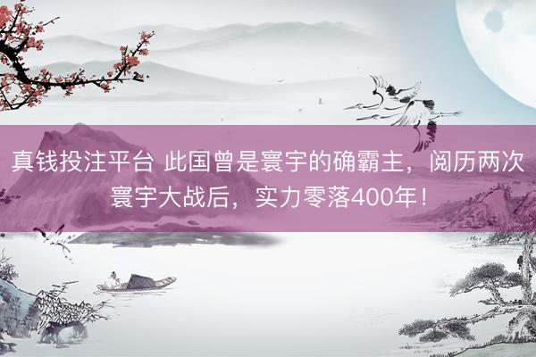 真钱投注平台 此国曾是寰宇的确霸主，阅历两次寰宇大战后，实力零落400年！