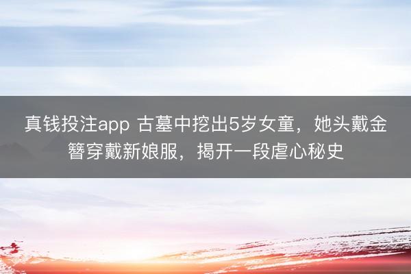 真钱投注app 古墓中挖出5岁女童，她头戴金簪穿戴新娘服，揭开一段虐心秘史