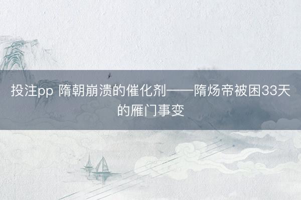投注pp 隋朝崩溃的催化剂——隋炀帝被困33天的雁门事变