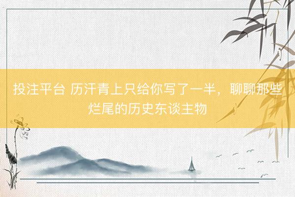 投注平台 历汗青上只给你写了一半，聊聊那些烂尾的历史东谈主物