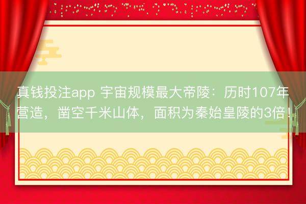 真钱投注app 宇宙规模最大帝陵：历时107年营造，凿空千米山体，面积为秦始皇陵的3倍！
