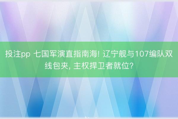 投注pp 七国军演直指南海! 辽宁舰与107编队双线包夹， 主权捍卫者就位?
