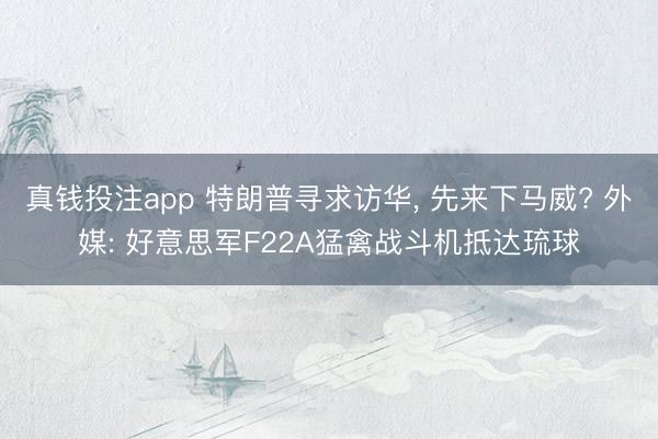 真钱投注app 特朗普寻求访华， 先来下马威? 外媒: 好意思军F22A猛禽战斗机抵达琉球