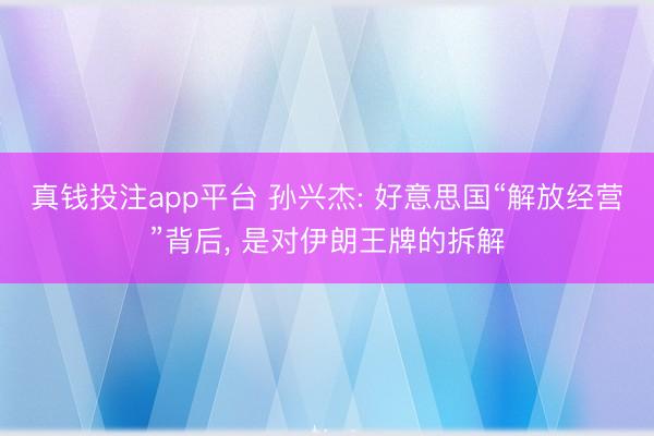 真钱投注app平台 孙兴杰: 好意思国“解放经营”背后， 是对伊朗王牌的拆解