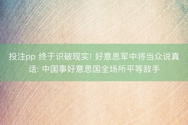投注pp 终于识破现实! 好意思军中将当众说真话: 中国事好意思国全场所平等敌手