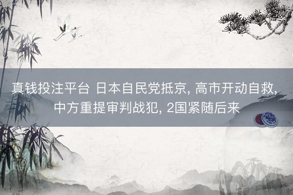 真钱投注平台 日本自民党抵京， 高市开动自救， 中方重提审判战犯， 2国紧随后来