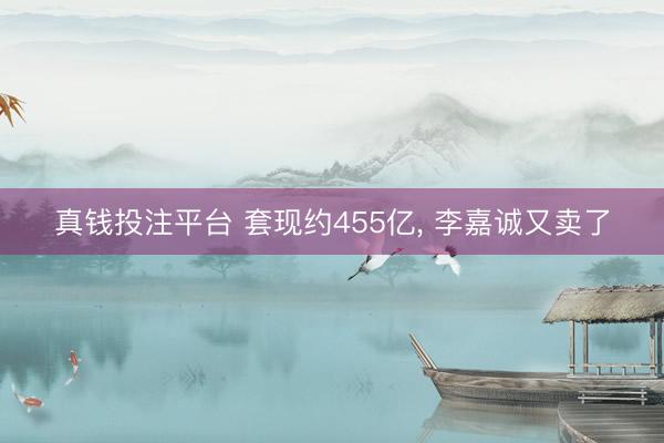 真钱投注平台 套现约455亿， 李嘉诚又卖了