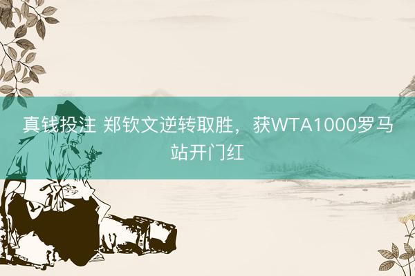 真钱投注 郑钦文逆转取胜，获WTA1000罗马站开门红