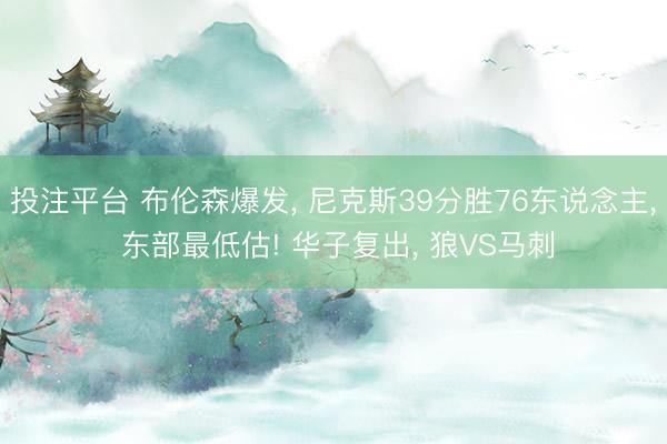 投注平台 布伦森爆发， 尼克斯39分胜76东说念主， 东部最低估! 华子复出， 狼VS马刺