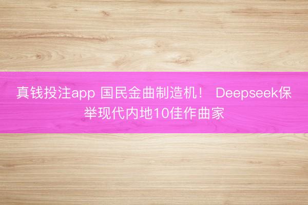 真钱投注app 国民金曲制造机！ Deepseek保举现代内地10佳作曲家