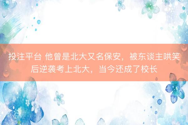 投注平台 他曾是北大又名保安，被东谈主哄笑后逆袭考上北大，当今还成了校长