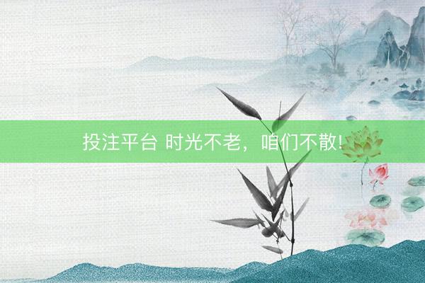 投注平台 时光不老，咱们不散!