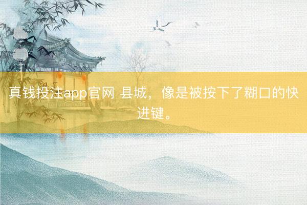 真钱投注app官网 县城，像是被按下了糊口的快进键。