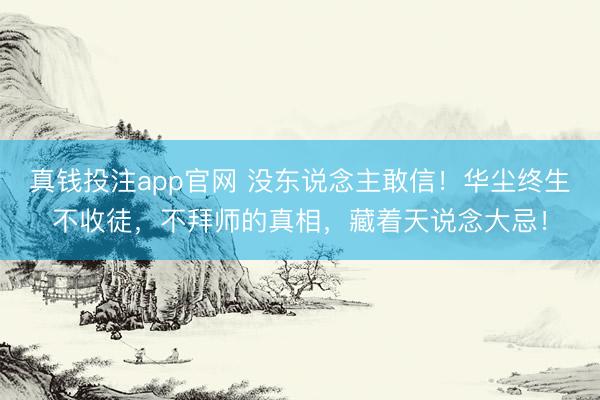 真钱投注app官网 没东说念主敢信！华尘终生不收徒，不拜师的真相，藏着天说念大忌！