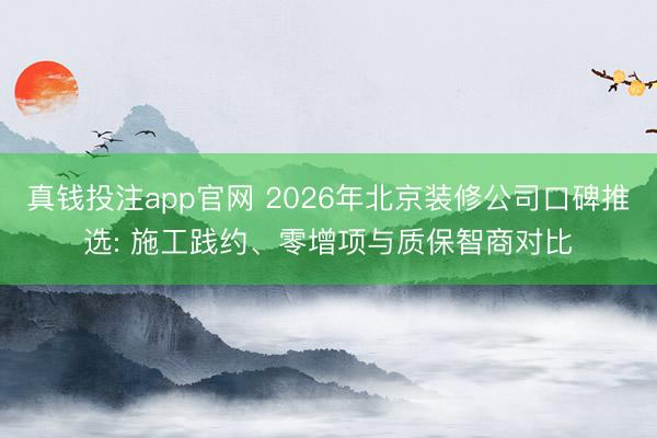 真钱投注app官网 2026年北京装修公司口碑推选: 施工践约、零增项与质保智商对比
