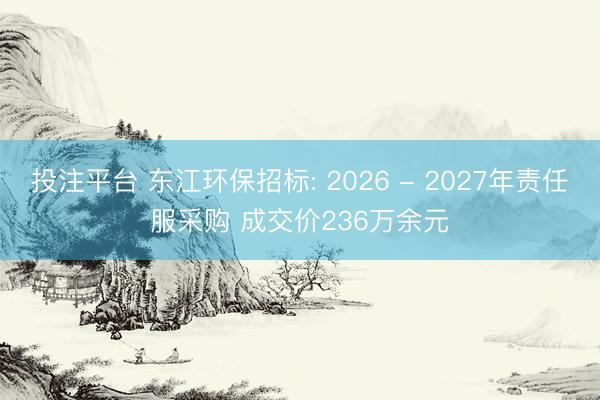 投注平台 东江环保招标: 2026 - 2027年责任服采购 成交价236万余元