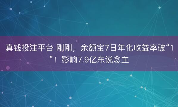 真钱投注平台 刚刚，余额宝7日年化收益率破“1”！影响7.9亿东说念主
