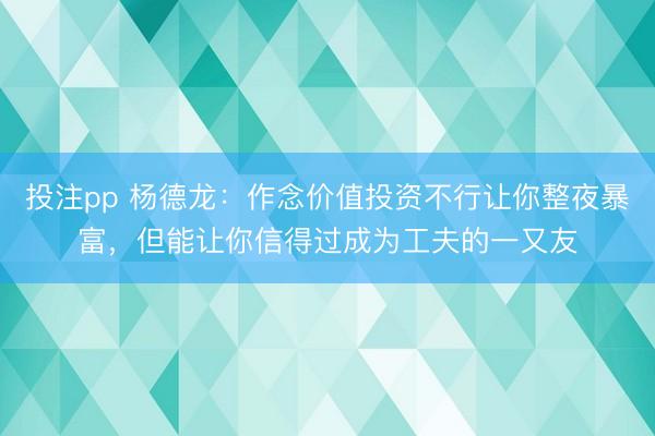 投注pp 杨德龙：作念价值投资不行让你整夜暴富，但能让你信得过成为工夫的一又友