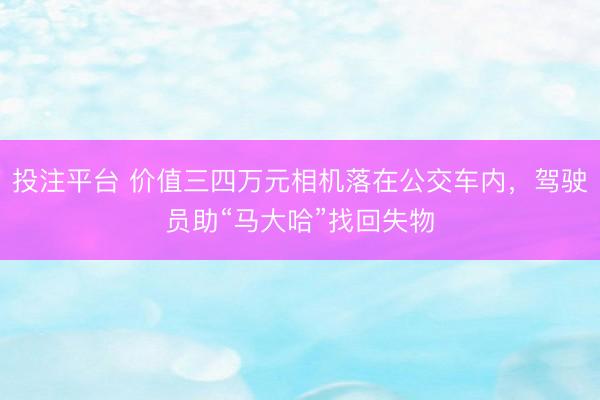 投注平台 价值三四万元相机落在公交车内，驾驶员助“马大哈”找回失物