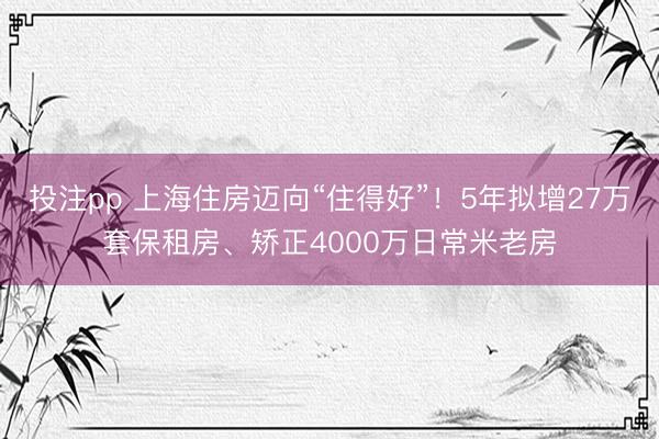 投注pp 上海住房迈向“住得好”！5年拟增27万套保租房、矫正4000万日常米老房