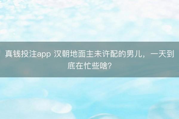 真钱投注app 汉朝地面主未许配的男儿，一天到底在忙些啥？