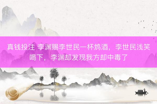 真钱投注 李渊赐李世民一杯鸩酒，李世民浅笑喝下，李渊却发现我方却中毒了