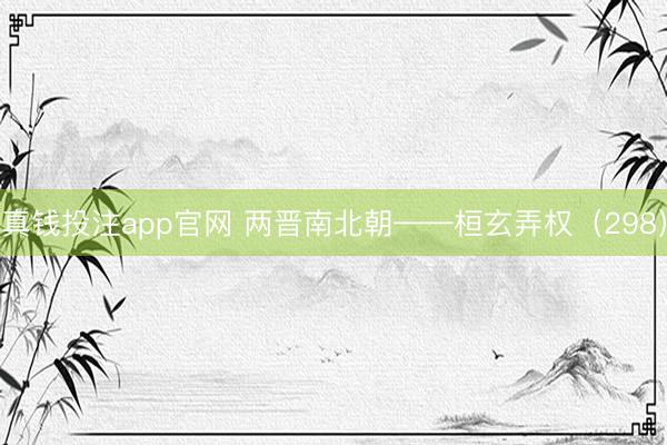 真钱投注app官网 两晋南北朝——桓玄弄权（298）