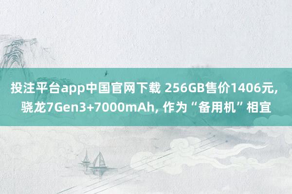 投注平台app中国官网下载 256GB售价1406元， 骁龙7Gen3+7000mAh， 作为“备用机”相宜