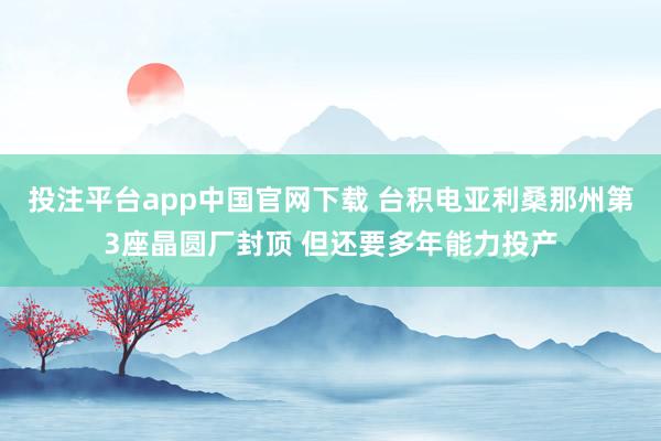 投注平台app中国官网下载 台积电亚利桑那州第3座晶圆厂封顶 但还要多年能力投产